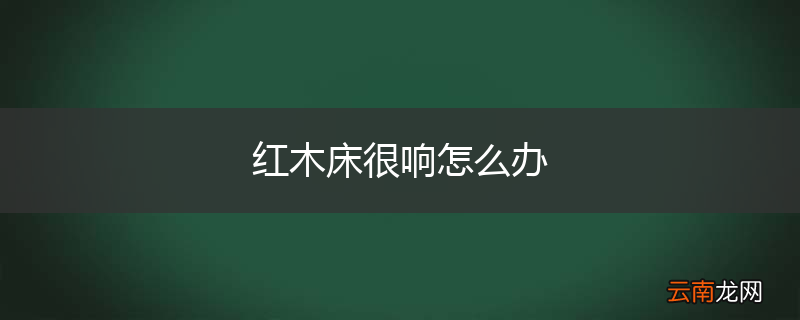 红木床很响怎么办