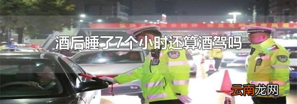 酒后睡了7个小时还算酒驾吗