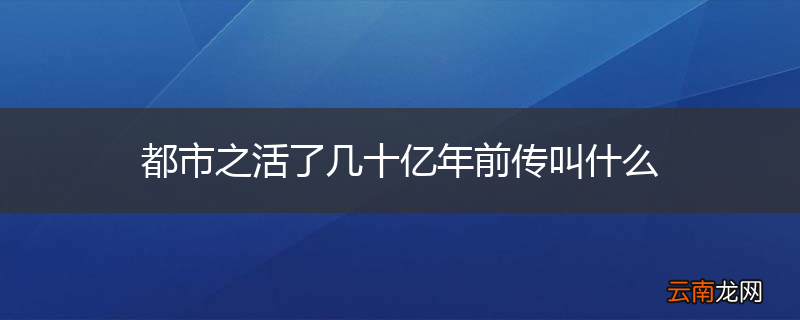 都市之活了几十亿年前传叫什么