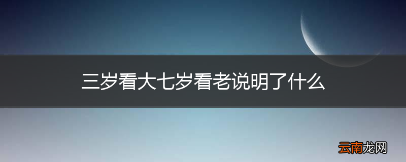 三岁看大七岁看老说明了什么
