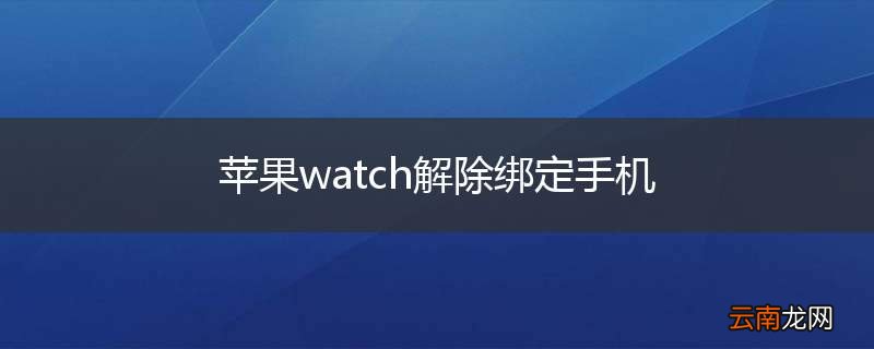 苹果watch解除绑定手机
