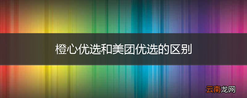 橙心优选和美团优选的区别