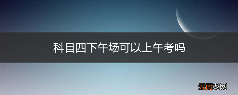 科目四下午场可以上午考吗
