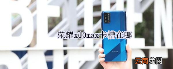 荣耀x10max卡槽在哪