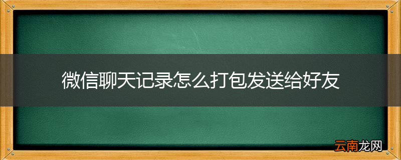 微信聊天记录怎么打包发送给好友