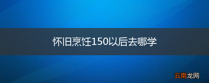怀旧烹饪150以后去哪学