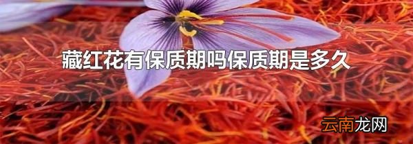 藏红花有保质期吗保质期是多久