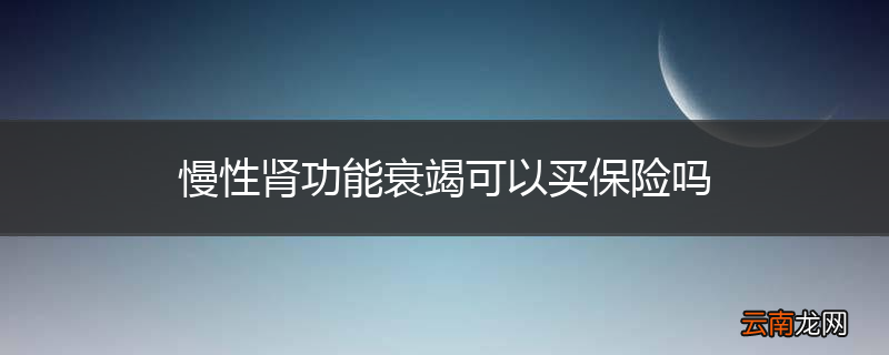 慢性肾功能衰竭可以买保险吗