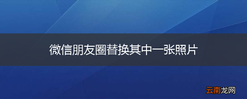 微信朋友圈替换其中一张照片