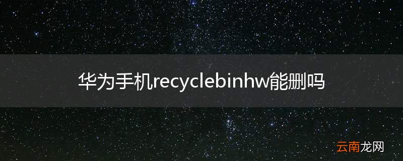 华为手机recyclebinhw能删吗
