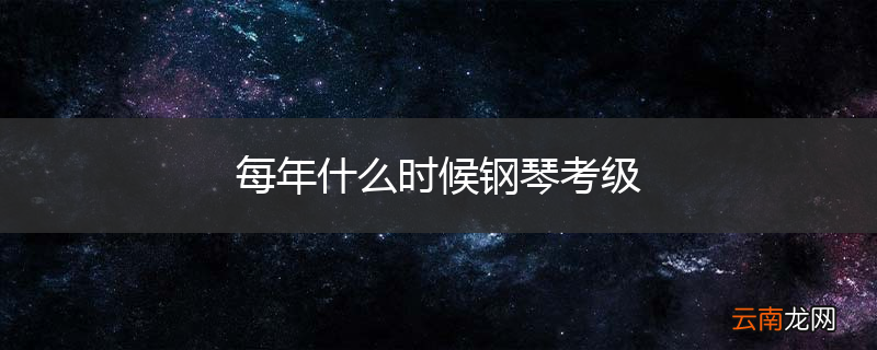 每年什么时候钢琴考级