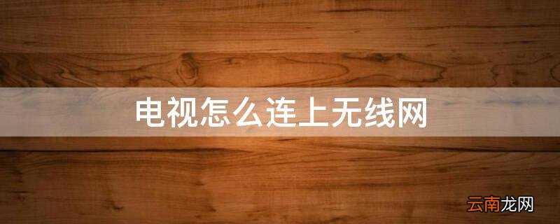 电视怎么连上无线网 电视怎么连上无线网络连接