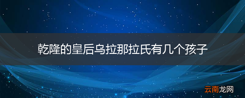乾隆的皇后乌拉那拉氏有几个孩子