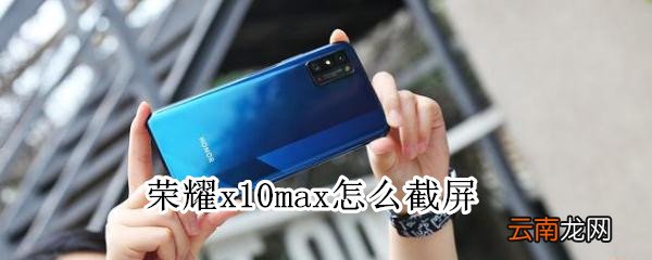 荣耀x10max怎么截屏