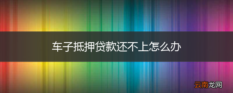 车子抵押贷款还不上怎么办