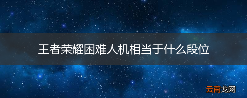 王者荣耀困难人机相当于什么段位