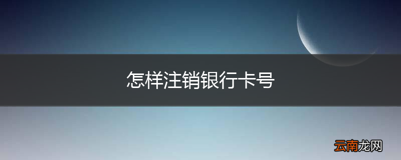 怎样注销银行卡号
