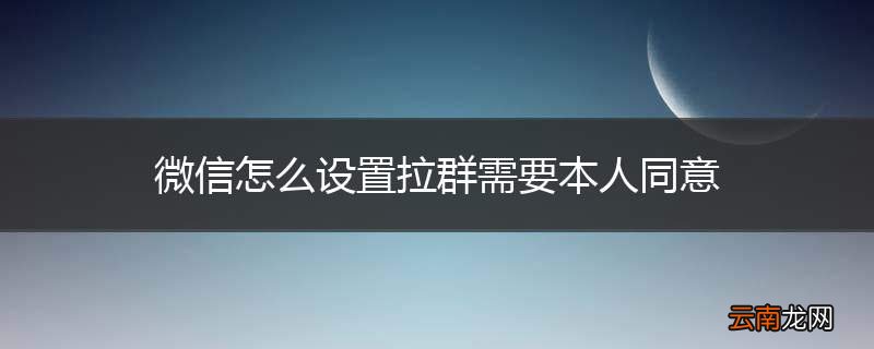微信怎么设置拉群需要本人同意