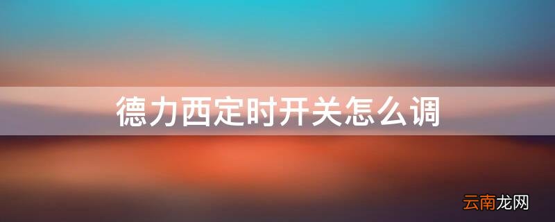 德力西定时开关怎么调自动开和关的时间 德力西定时开关怎么调