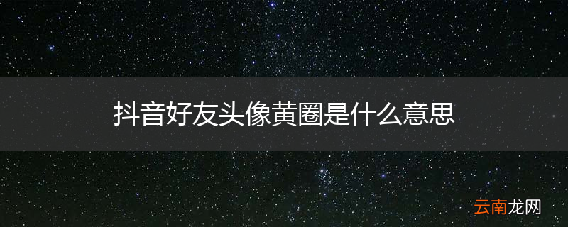 抖音好友头像黄圈是什么意思