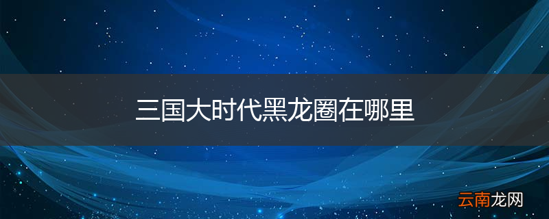 三国大时代黑龙圈在哪里