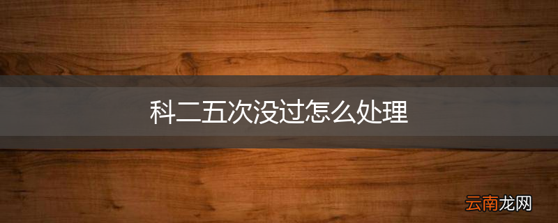 科二五次没过怎么处理