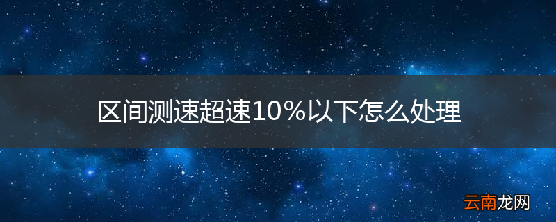 区间测速超速10％以下怎么处理