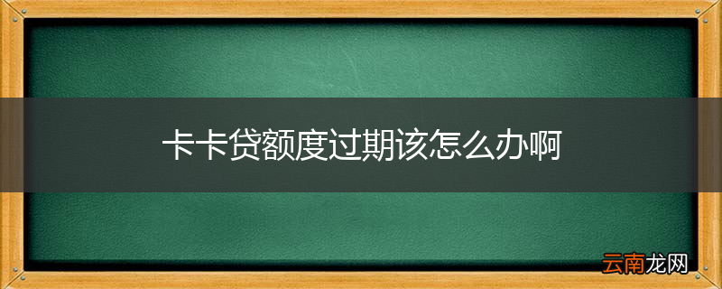 卡卡贷额度过期该怎么办啊