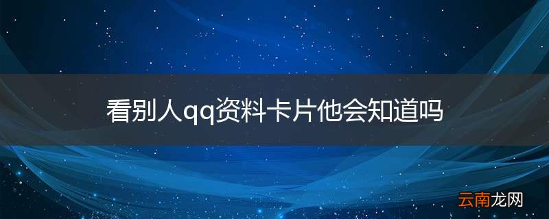看别人qq资料卡片他会知道吗