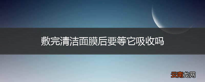 敷完清洁面膜后要等它吸收吗