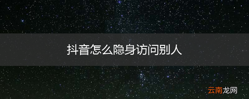 抖音怎么隐身访问别人