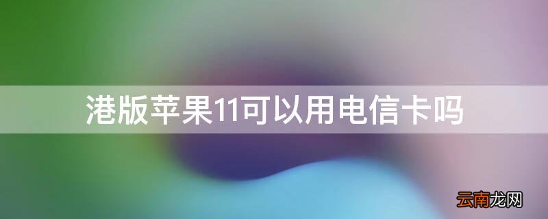 港版iPhone11可以用电信卡吗 港版11能用电信吗
