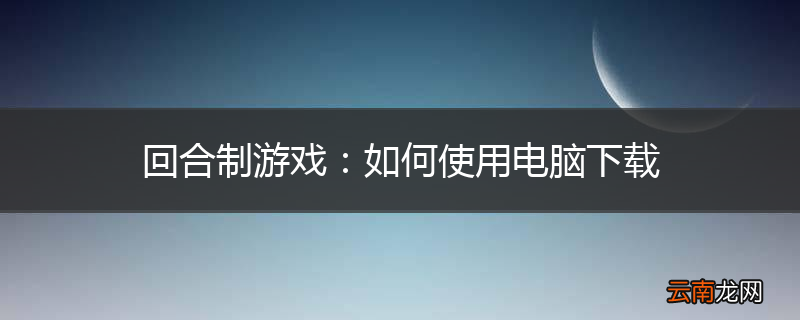 回合制游戏：如何使用电脑下载