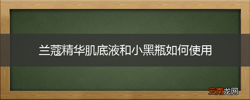 兰蔻精华肌底液和小黑瓶如何使用