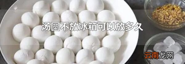 汤圆不放冰箱可以放多久
