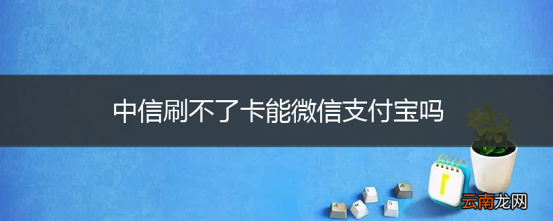 中信刷不了卡能微信支付宝吗