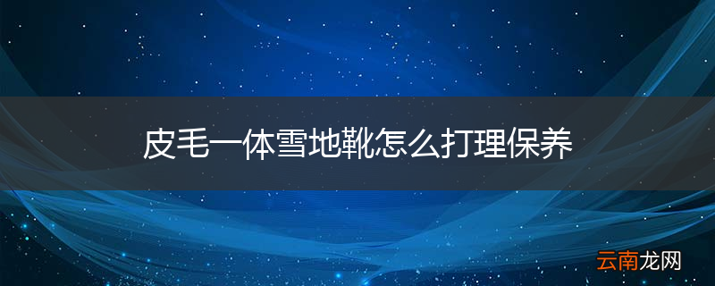 皮毛一体雪地靴怎么打理保养