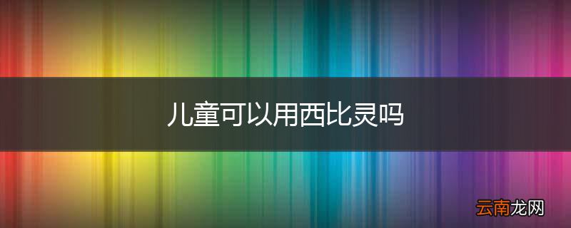 儿童可以用西比灵吗