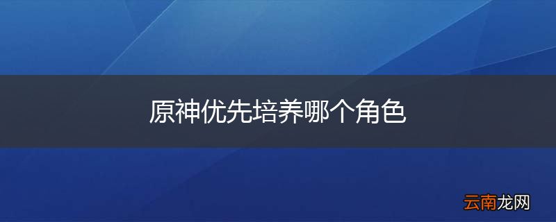 原神优先培养哪个角色