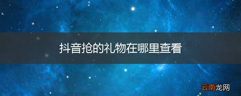 抖音抢的礼物在哪里查看
