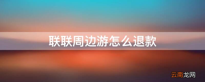 联联周边游怎么退款预约了时间但没有去 联联周边游怎么退款