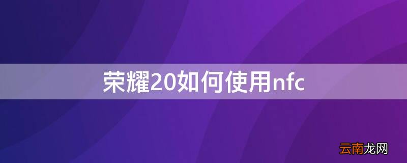 荣耀20如何使用门禁卡 荣耀20如何使用nfc