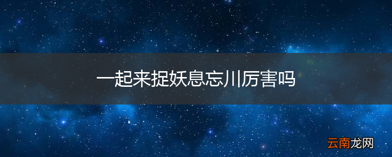 一起来捉妖息忘川厉害吗