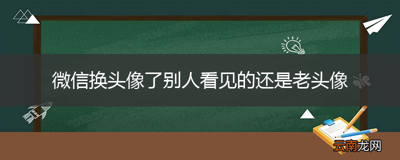 微信换头像了别人看见的还是老头像
