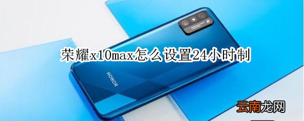 荣耀x10max怎么设置24小时制