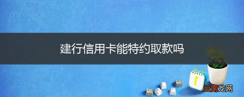 建行信用卡能特约取款吗