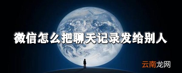 微信怎么把聊天记录发给别人_微信聊天记录分享教程