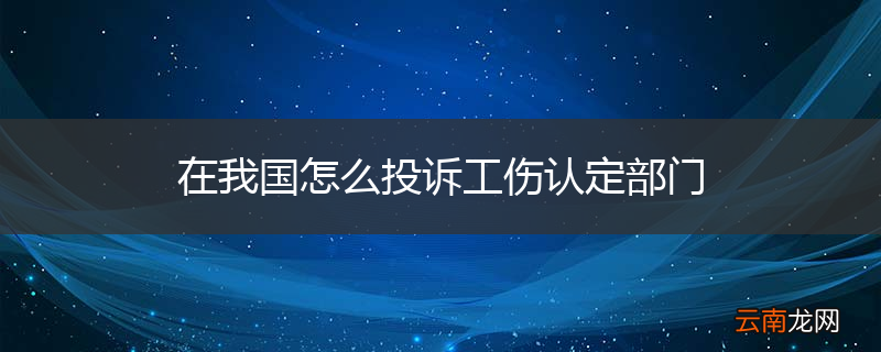 在我国怎么投诉工伤认定部门