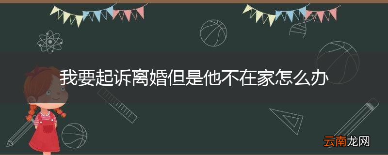 我要起诉离婚但是他不在家怎么办