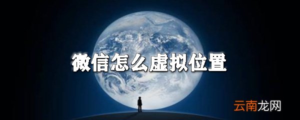 微信怎么虚拟位置_微信虚拟定位技巧分享